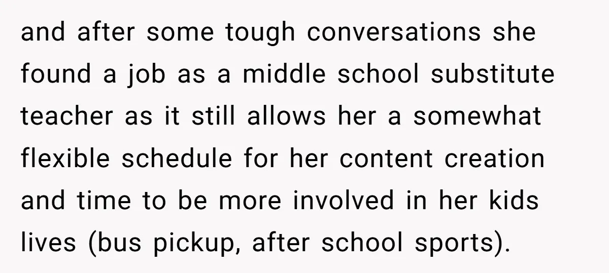 and after some tough conversations she found a job as a middle school substitute teacher as it still allows her a somewhat flexible schedule for her content creation and time...