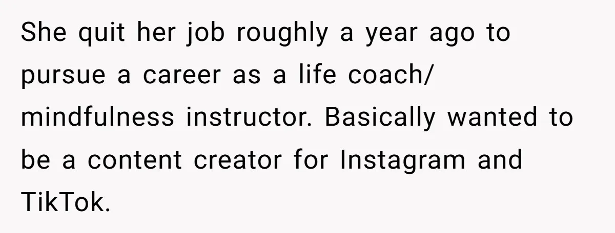 She quit her job roughly a year ago to pursue a career as a life coach/ mindfulness instructor. Basically wanted to be a content creator for Instagram and TikTok.