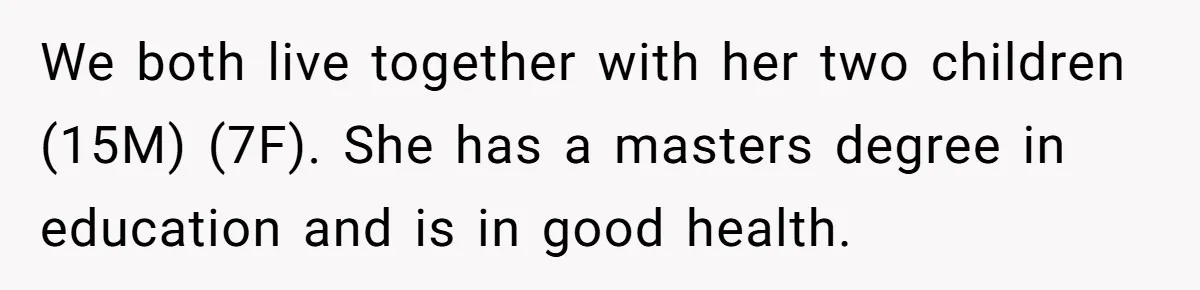 We both live together with her two children (15M) (7F). She has a masters degree in education and is in good health.