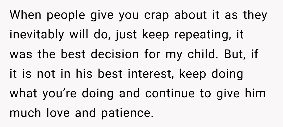 When people give you crap about it as they inevitably will do, just keep repeating, it was the best decision for my child. But, if it is not in his...