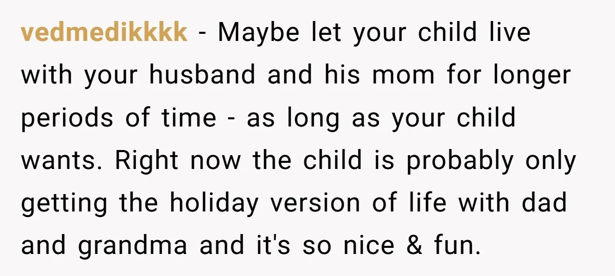 vedmedikkkk − Maybe let your child live with your husband and his mom for longer periods of time - as long as your child wants. Right now the child is...