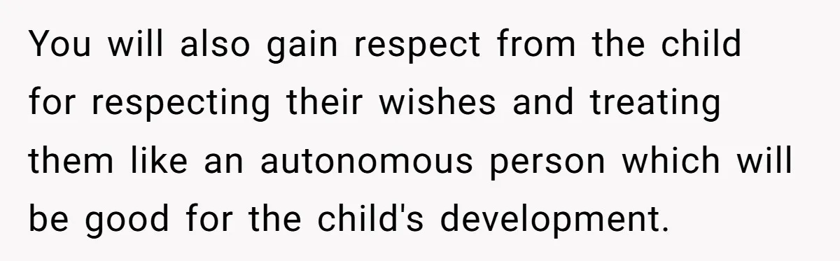 You will also gain respect from the child for respecting their wishes and treating them like an autonomous person which will be good for the child's development.