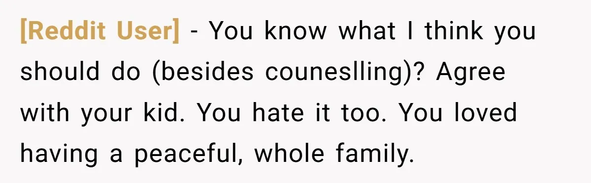 [Reddit User] − You know what I think you should do (besides couneslling)? Agree with your kid. You hate it too. You loved having a peaceful, whole family.