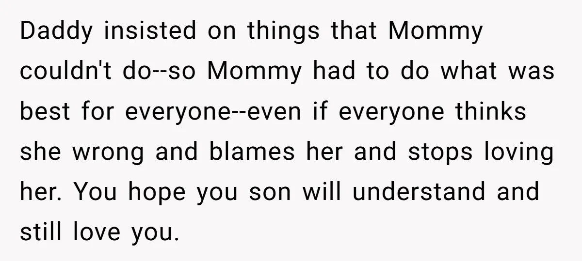 Daddy insisted on things that Mommy couldn't do--so Mommy had to do what was best for everyone--even if everyone thinks she wrong and blames her and stops loving her. You...
