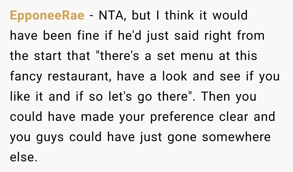 EpponeeRae - NTA, but I think it would have been fine if he'd just said right from the start that "there's a set menu at this fancy restaurant, have a...