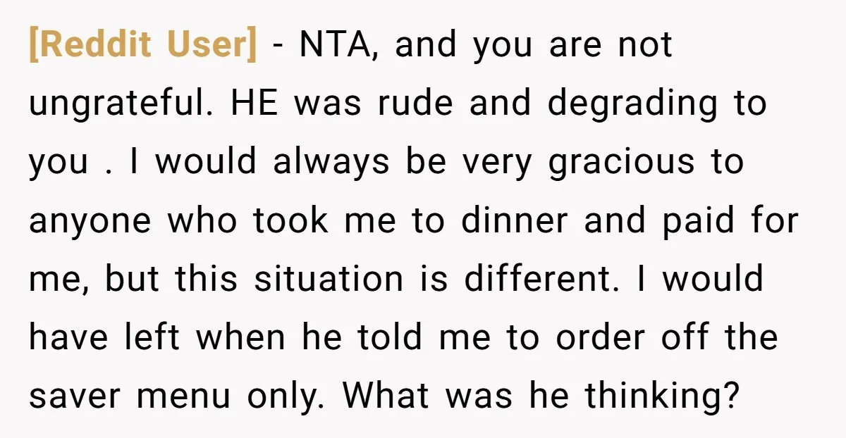 [Reddit User] - NTA, and you are not ungrateful. HE was rude and degrading to you . I would always be very gracious to anyone who took me to dinner...