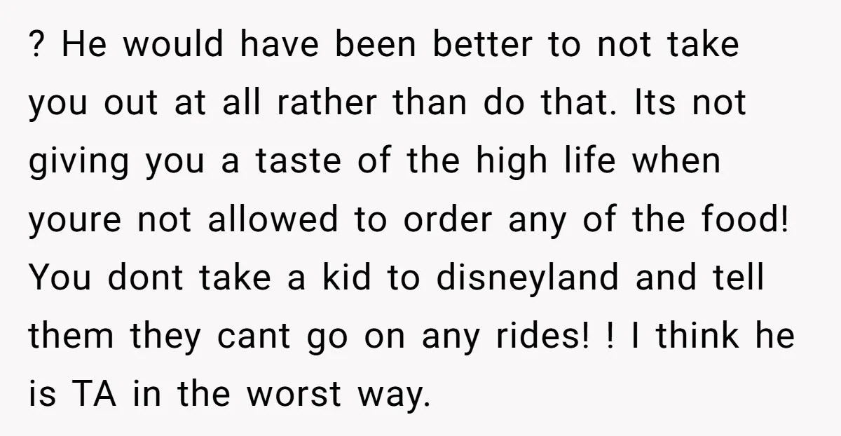 ? He would have been better to not take you out at all rather than do that. Its not giving you a taste of the high life when youre not...