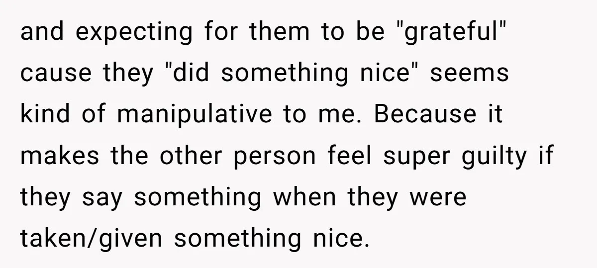 and expecting for them to be "grateful" cause they "did something nice" seems kind of manipulative to me. Because it makes the other person feel super guilty if they say...
