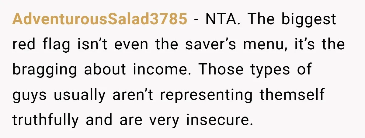 AdventurousSalad3785 - NTA. The biggest red flag isn’t even the saver’s menu, it’s the bragging about income. Those types of guys usually aren’t representing themself truthfully and are very insecure.