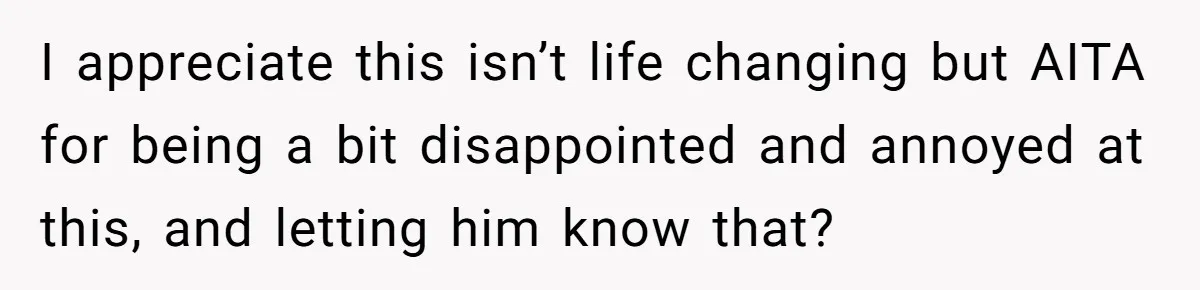 I appreciate this isn’t life changing but AITA for being a bit disappointed and annoyed at this, and letting him know that?