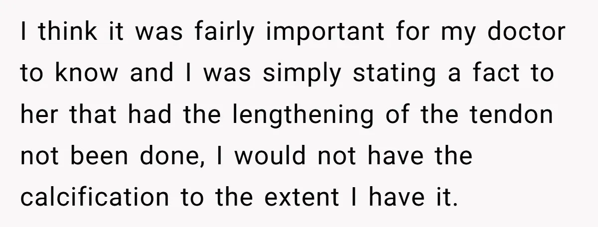 I think it was fairly important for my doctor to know and I was simply stating a fact to her that had the lengthening of the tendon not been done,...
