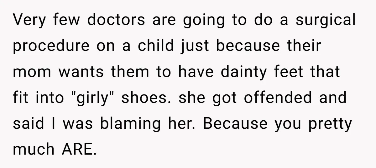 Very few doctors are going to do a surgical procedure on a child just because their mom wants them to have dainty feet that fit into "girly" shoes. she got...