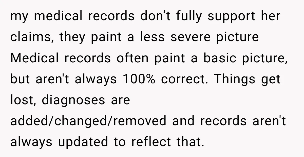 my medical records don’t fully support her claims, they paint a less severe picture Medical records often paint a basic picture, but aren't always 100% correct. Things get lost, diagnoses...