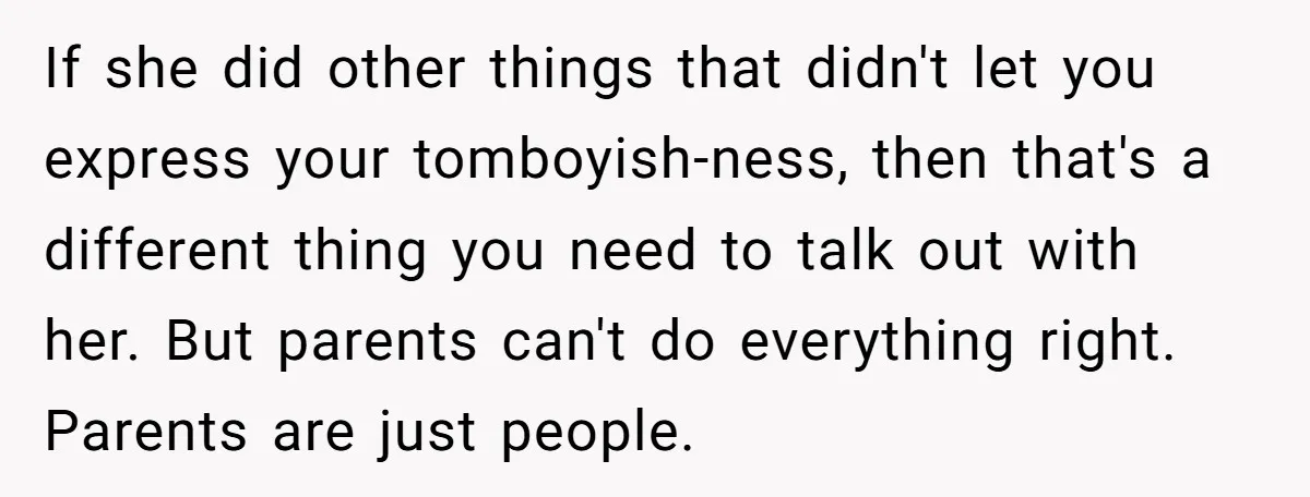 If she did other things that didn't let you express your tomboyish-ness, then that's a different thing you need to talk out with her. But parents can't do everything right....