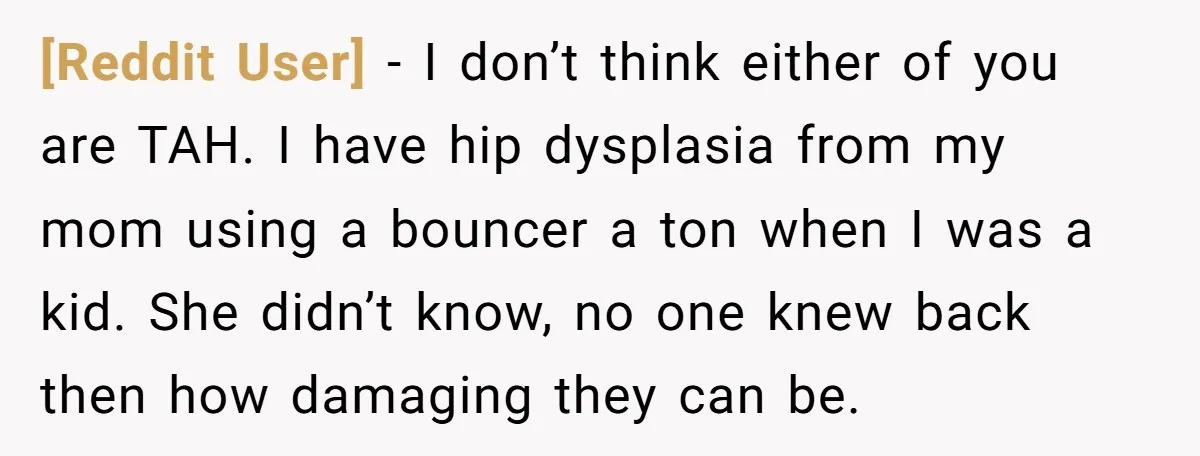 [Reddit User] − I don’t think either of you are TAH. I have hip dysplasia from my mom using a bouncer a ton when I was a kid. She didn’t...