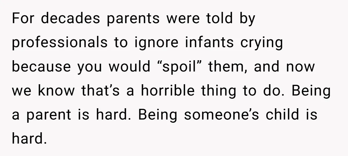 For decades parents were told by professionals to ignore infants crying because you would “spoil” them, and now we know that’s a horrible thing to do. Being a parent is...