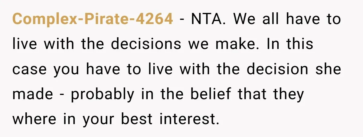 Complex-Pirate-4264 − NTA. We all have to live with the decisions we make. In this case you have to live with the decision she made - probably in the belief...