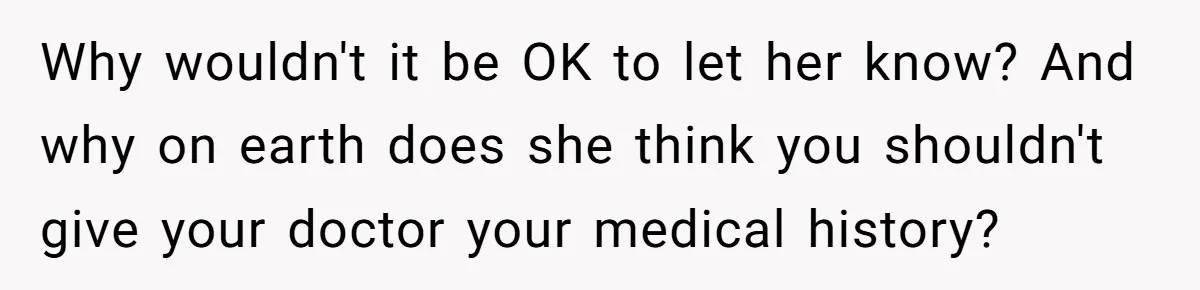 Why wouldn't it be OK to let her know? And why on earth does she think you shouldn't give your doctor your medical history?