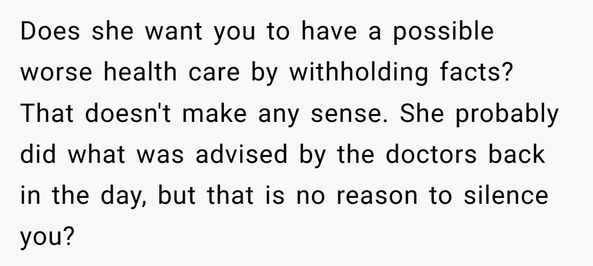 Does she want you to have a possible worse health care by withholding facts? That doesn't make any sense. She probably did what was advised by the doctors back in...