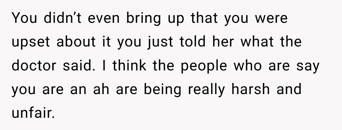 You didn’t even bring up that you were upset about it you just told her what the doctor said. I think the people who are say you are an ah...