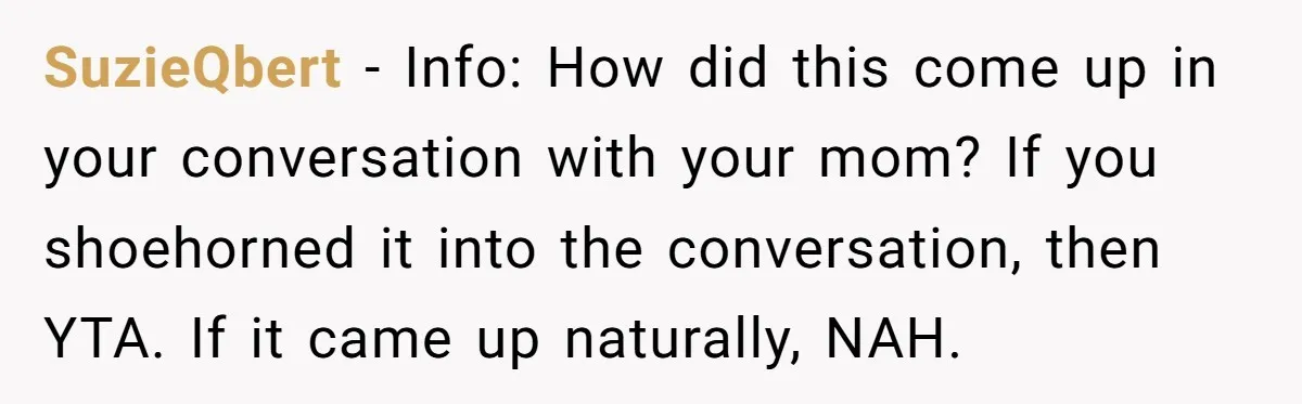 SuzieQbert − Info: How did this come up in your conversation with your mom? If you shoehorned it into the conversation, then YTA. If it came up naturally, NAH.