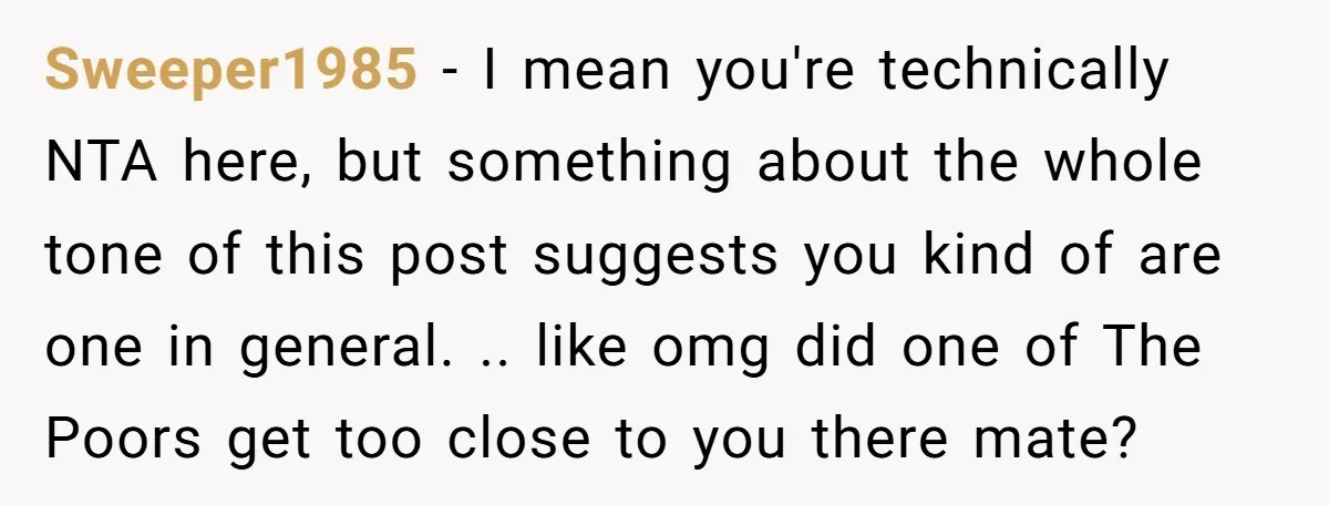 Sweeper1985 − I mean you're technically NTA here, but something about the whole tone of this post suggests you kind of are one in general. .. like omg did one...
