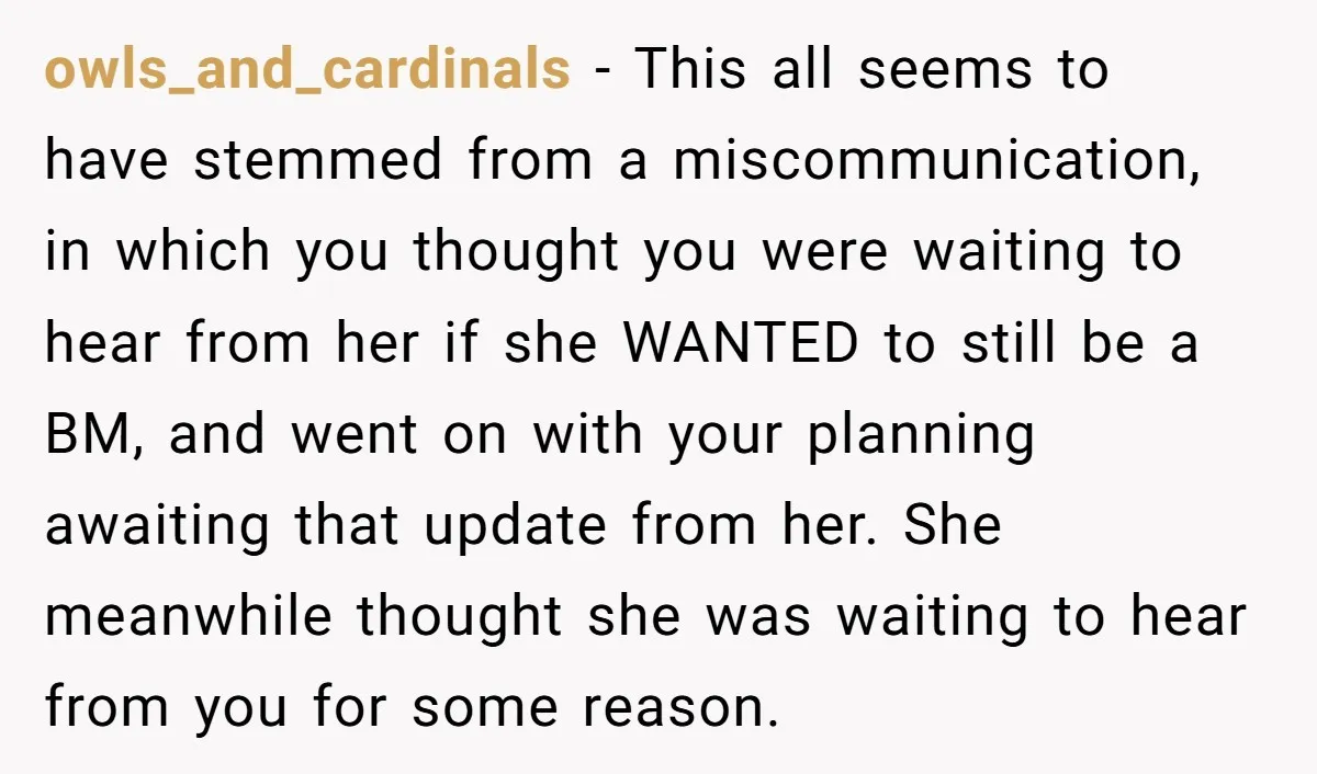 owls_and_cardinals - This all seems to have stemmed from a miscommunication, in which you thought you were waiting to hear from her if she WANTED to still be a BM,...