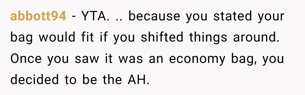 abbott94 − YTA. .. because you stated your bag would fit if you shifted things around. Once you saw it was an economy bag, you decided to be the AH.