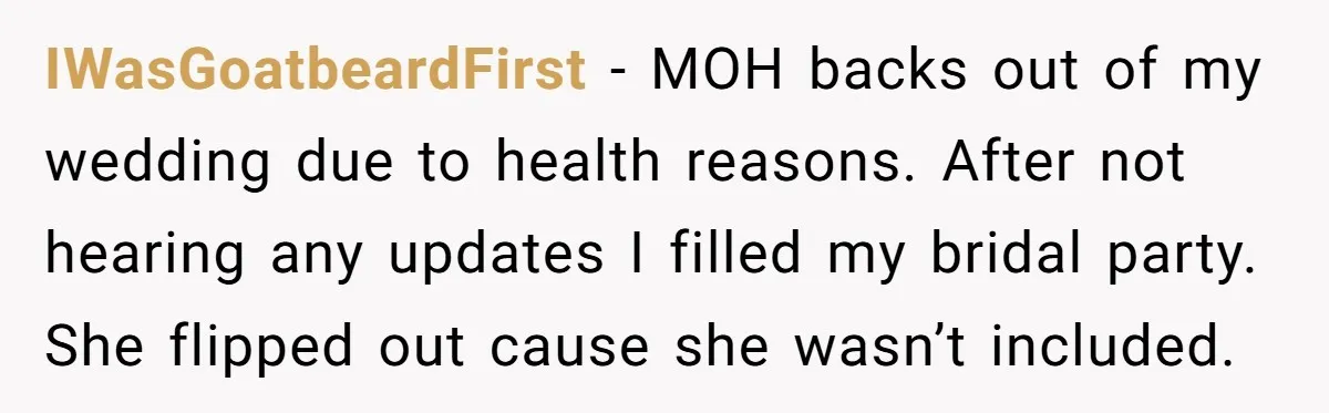 IWasGoatbeardFirst - MOH backs out of my wedding due to health reasons. After not hearing any updates I filled my bridal party. She flipped out cause she wasn’t included.