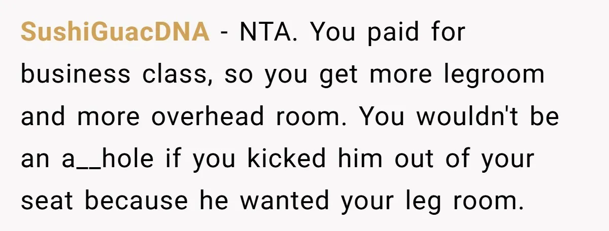 SushiGuacDNA − NTA. You paid for business class, so you get more legroom and more overhead room. You wouldn't be an a__hole if you kicked him out of your seat...