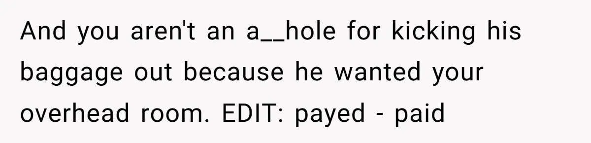 And you aren't an a__hole for kicking his baggage out because he wanted your overhead room. EDIT: payed - paid