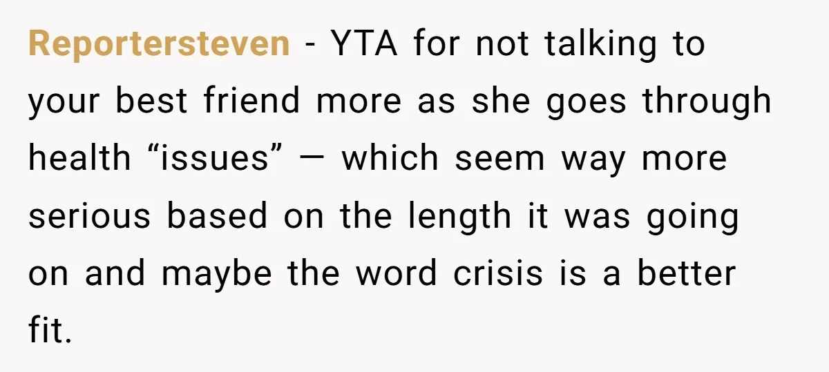 Reportersteven - YTA for not talking to your best friend more as she goes through health “issues” — which seem way more serious based on the length it was going...