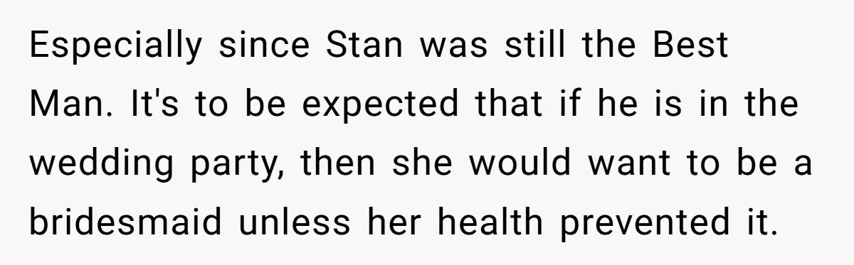 Especially since Stan was still the Best Man. It's to be expected that if he is in the wedding party, then she would want to be a bridesmaid unless her...