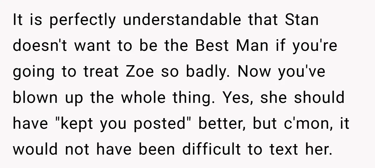 It is perfectly understandable that Stan doesn't want to be the Best Man if you're going to treat Zoe so badly. Now you've blown up the whole thing. Yes, she...
