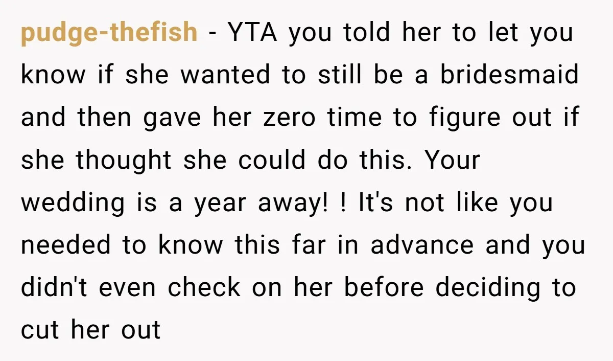 pudge-thefish - YTA you told her to let you know if she wanted to still be a bridesmaid and then gave her zero time to figure out if she thought...