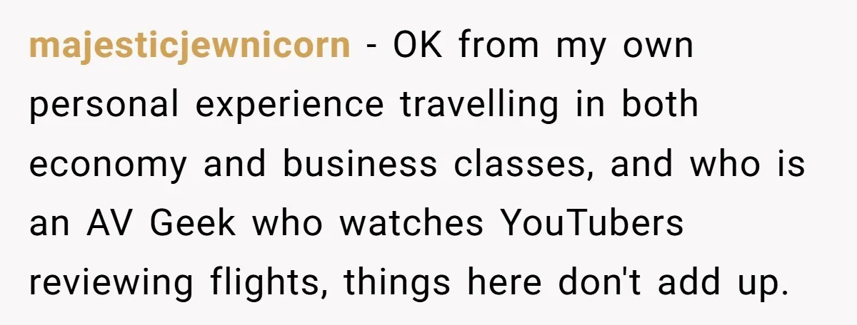 majesticjewnicorn − OK from my own personal experience travelling in both economy and business classes, and who is an AV Geek who watches YouTubers reviewing flights, things here don't add...