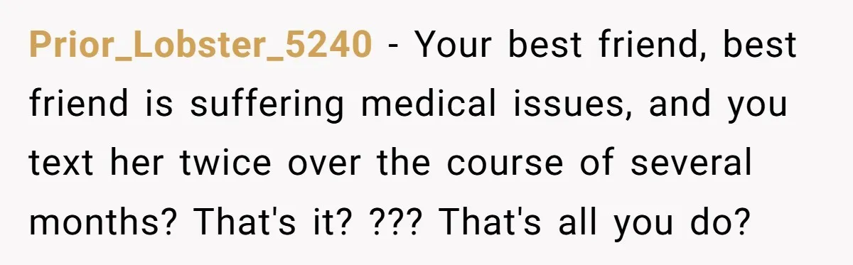 Prior_Lobster_5240 - Your best friend, best friend is suffering medical issues, and you text her twice over the course of several months? That's it? ??? That's all you do?