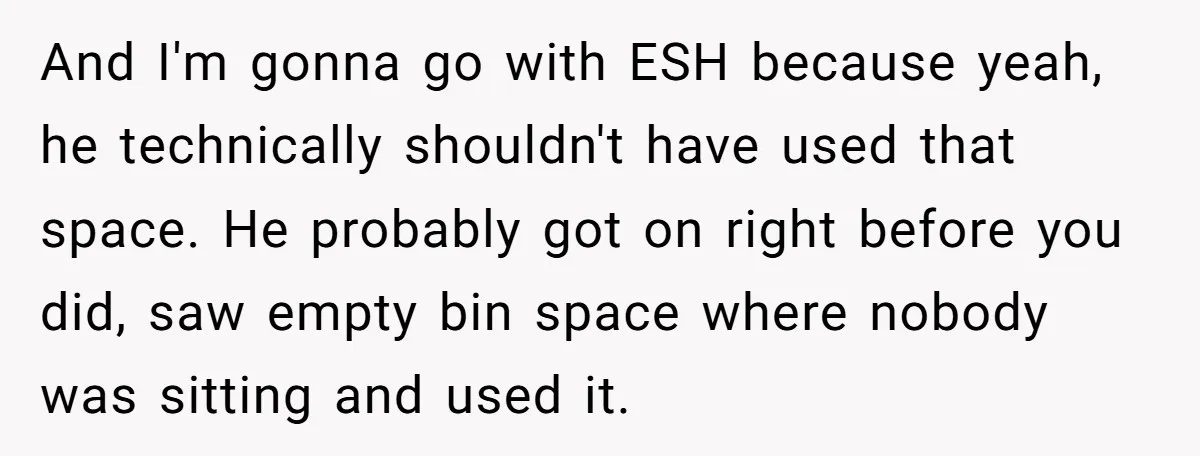 And I'm gonna go with ESH because yeah, he technically shouldn't have used that space. He probably got on right before you did, saw empty bin space where nobody was...