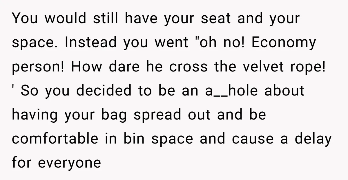You would still have your seat and your space. Instead you went "oh no! Economy person! How dare he cross the velvet rope! ' So you decided to be an...