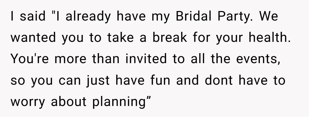 I said "I already have my Bridal Party. We wanted you to take a break for your health. You're more than invited to all the events, so you can just...