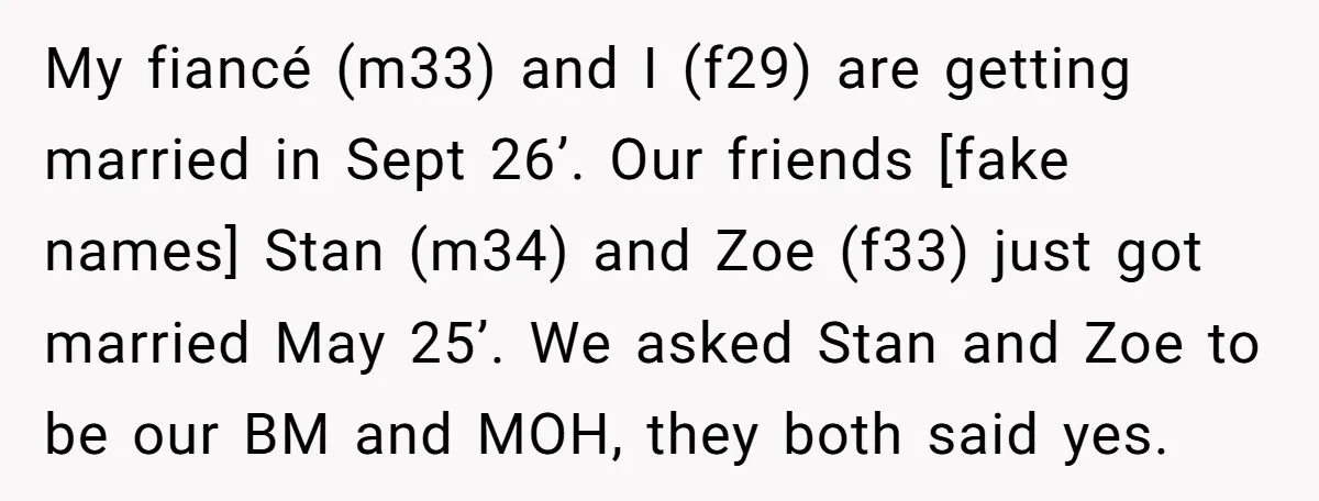 My fiancé (m33) and I (f29) are getting married in Sept 26’. Our friends [fake names] Stan (m34) and Zoe (f33) just got married May 25’. We asked Stan and...