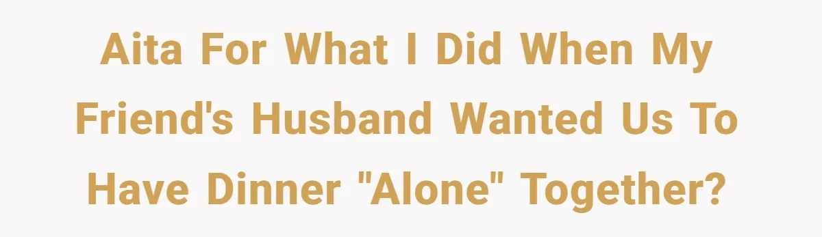 AITA for what I did when my friend's husband wanted us to have dinner "alone" together?