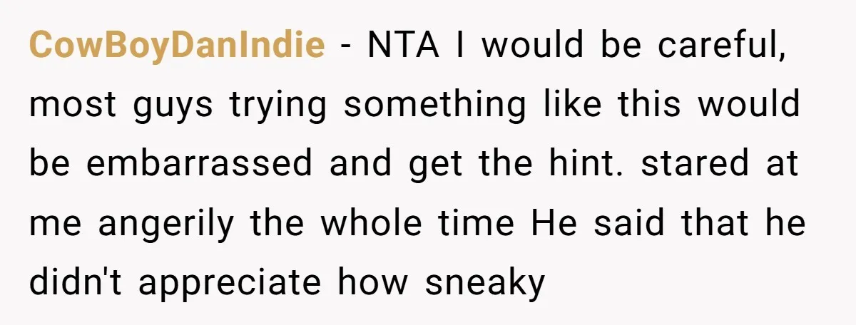 CowBoyDanIndie − NTA I would be careful, most guys trying something like this would be embarrassed and get the hint. stared at me angerily the whole time He said that...