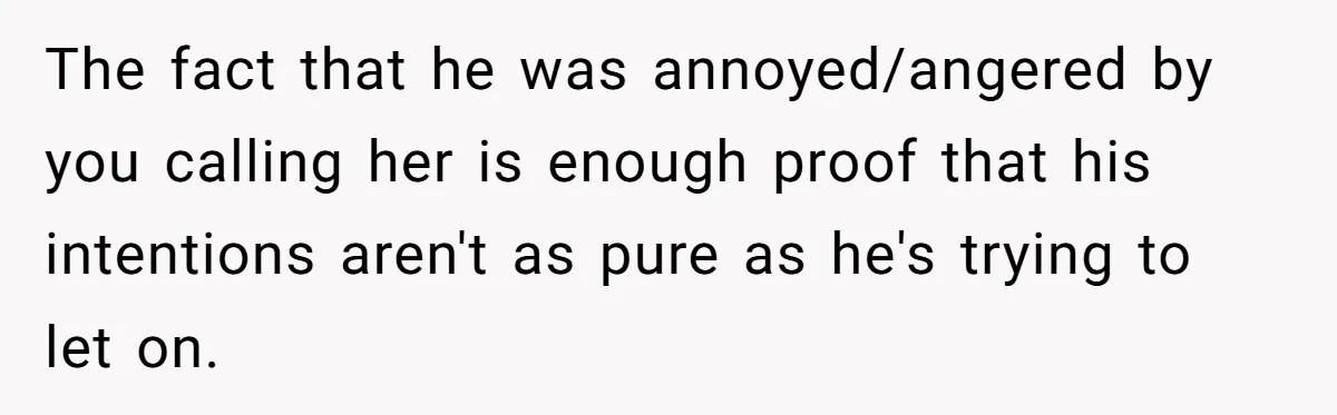 The fact that he was annoyed/angered by you calling her is enough proof that his intentions aren't as pure as he's trying to let on.