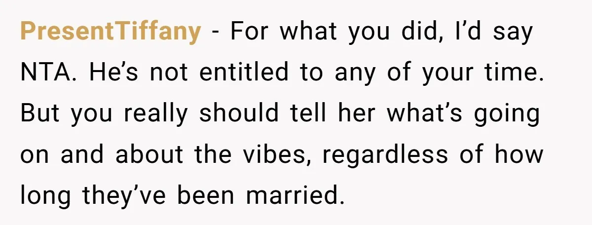 PresentTiffany − For what you did, I’d say NTA. He’s not entitled to any of your time. But you really should tell her what’s going on and about the vibes,...