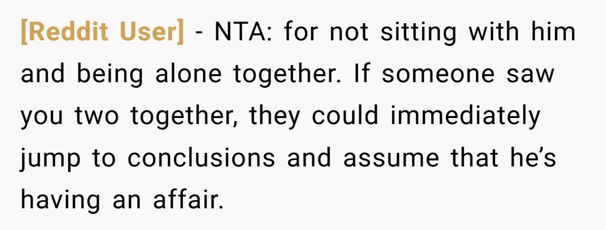 [Reddit User] − NTA: for not sitting with him and being alone together. If someone saw you two together, they could immediately jump to conclusions and assume that he’s having...