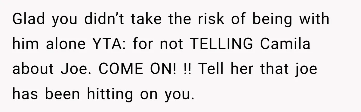 Glad you didn’t take the risk of being with him alone YTA: for not TELLING Camila about Joe. COME ON! !! Tell her that joe has been hitting on you.