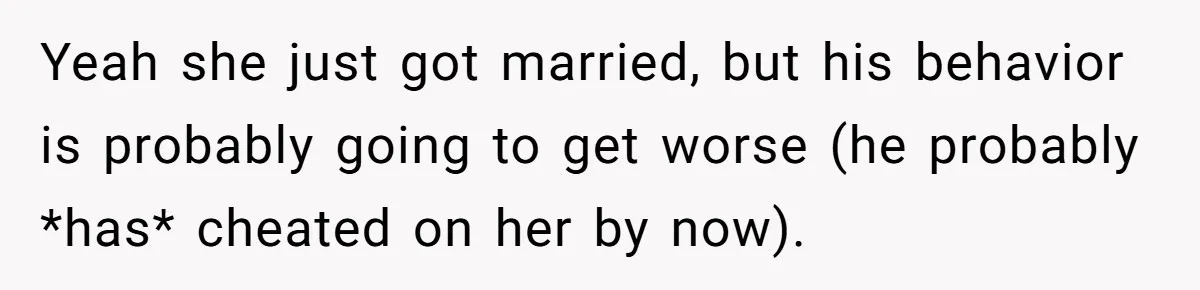 Yeah she just got married, but his behavior is probably going to get worse (he probably *has* cheated on her by now).