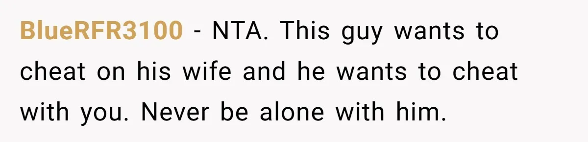 BlueRFR3100 − NTA. This guy wants to cheat on his wife and he wants to cheat with you. Never be alone with him.
