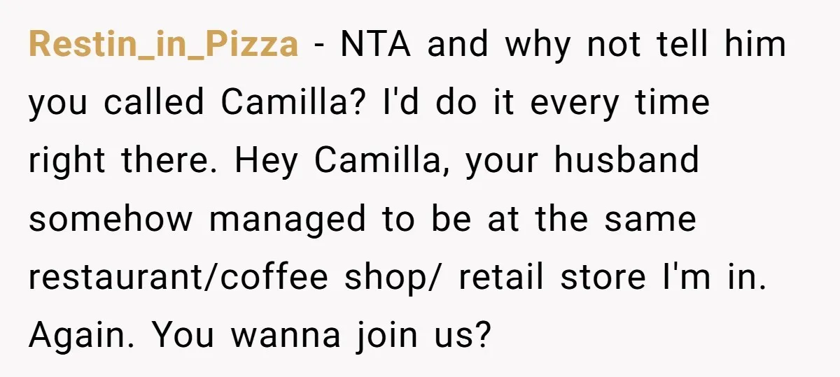 Restin_in_Pizza − NTA and why not tell him you called Camilla? I'd do it every time right there. Hey Camilla, your husband somehow managed to be at the same restaurant/coffee...